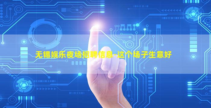 无锡娱乐夜场招聘信息-这个场子生意好